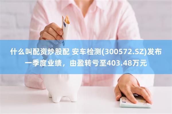 什么叫配资炒股配 安车检测(300572.SZ)发布一季度业绩，由盈转亏至403.48万元