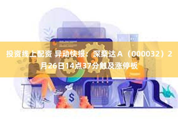 投资线上配资 异动快报：深桑达Ａ（000032）2月26日14点37分触及涨停板