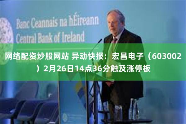 网络配资炒股网站 异动快报：宏昌电子（603002）2月26日14点36分触及涨停板