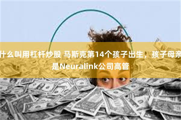 什么叫用杠杆炒股 马斯克第14个孩子出生，孩子母亲是Neuralink公司高管