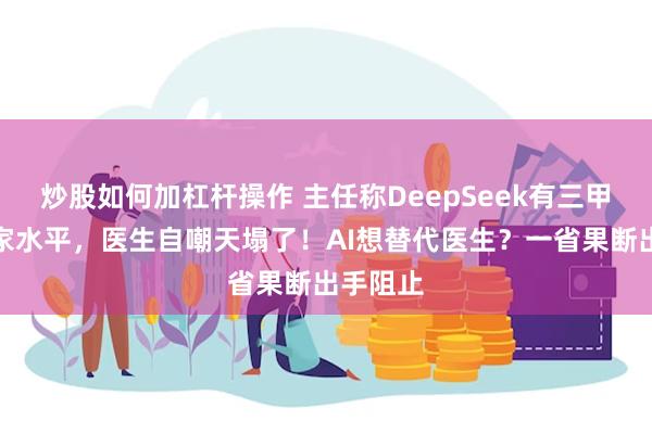 炒股如何加杠杆操作 主任称DeepSeek有三甲医院专家水平，医生自嘲天塌了！AI想替代医生？一省果断出手阻止