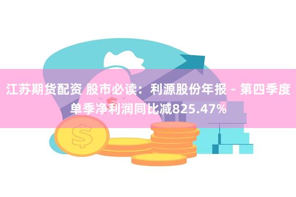 江苏期货配资 股市必读：利源股份年报 - 第四季度单季净利润同比减825.47%