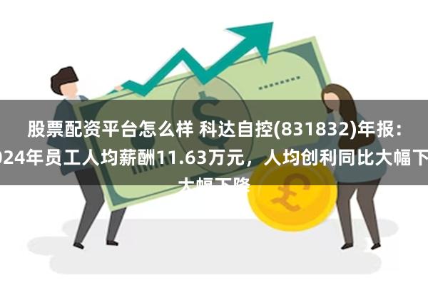 股票配资平台怎么样 科达自控(831832)年报：2024年员工人均薪酬11.63万元，人均创利同比大幅下降
