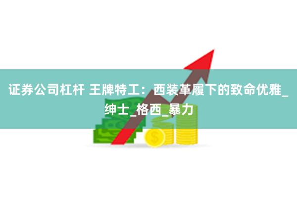证券公司杠杆 王牌特工：西装革履下的致命优雅_绅士_格西_暴力