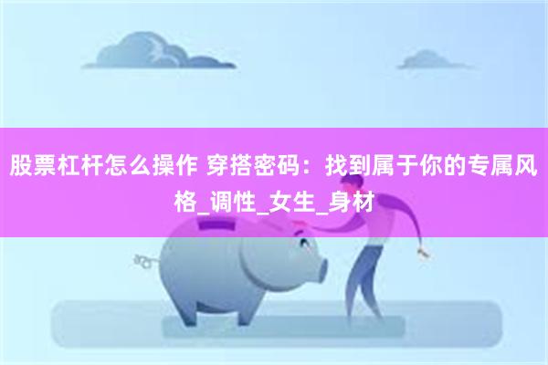 股票杠杆怎么操作 穿搭密码：找到属于你的专属风格_调性_女生_身材