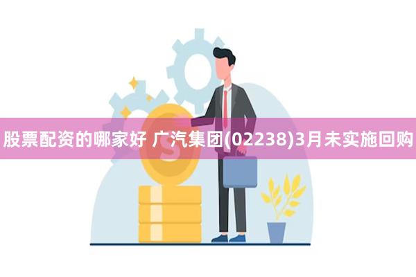 股票配资的哪家好 广汽集团(02238)3月未实施回购