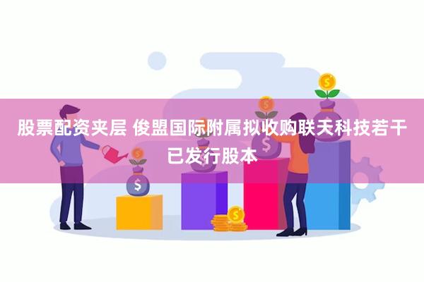 股票配资夹层 俊盟国际附属拟收购联天科技若干已发行股本