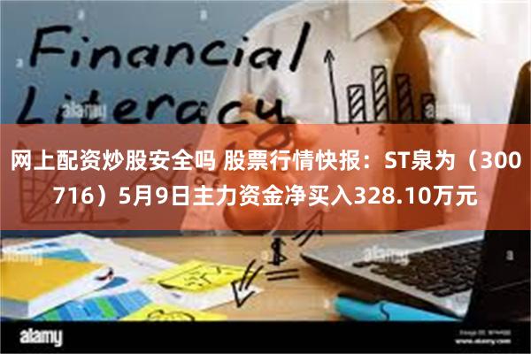 网上配资炒股安全吗 股票行情快报：ST泉为（300716）5月9日主力资金净买入328.10万元