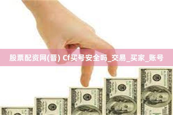 股票配资网(晋) Cf买号安全吗_交易_买家_账号