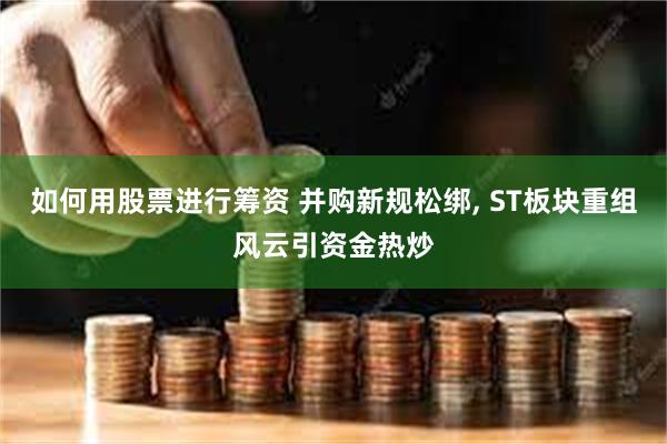 如何用股票进行筹资 并购新规松绑, ST板块重组风云引资金热炒