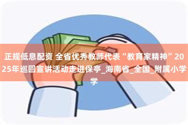 正规低息配资 全省优秀教师代表“教育家精神”2025年巡回宣讲活动走进保亭_海南省_全国_附属小学