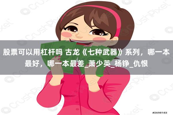 股票可以用杠杆吗 古龙《七种武器》系列，哪一本最好，哪一本最差_萧少英_杨铮_仇恨