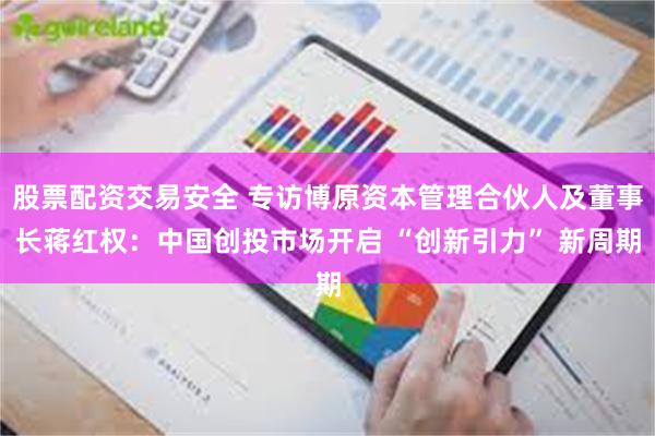 股票配资交易安全 专访博原资本管理合伙人及董事长蒋红权：中国创投市场开启 “创新引力” 新周期