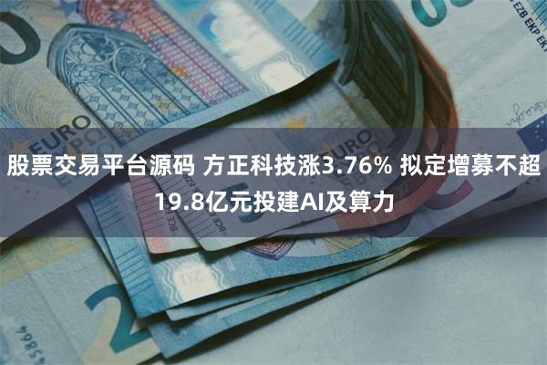 股票交易平台源码 方正科技涨3.76% 拟定增募不超19.8亿元投建AI及算力