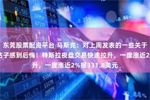 东莞股票配资平台 马斯克：对上周发表的一些关于总统特朗普的帖子感到后悔！特斯拉夜盘交易快速拉升，一度涨近2%报331.8美元