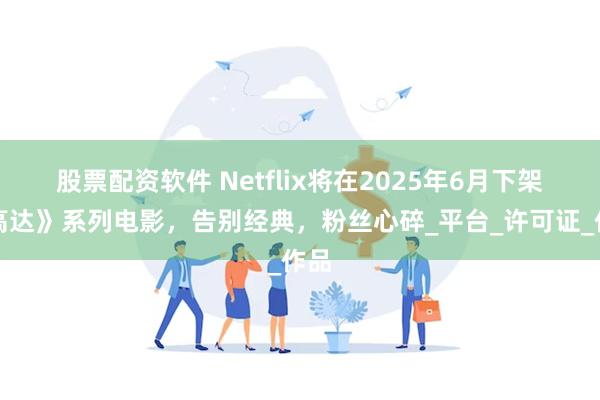 股票配资软件 Netflix将在2025年6月下架《高达》系列电影，告别经典，粉丝心碎_平台_许可证_作品