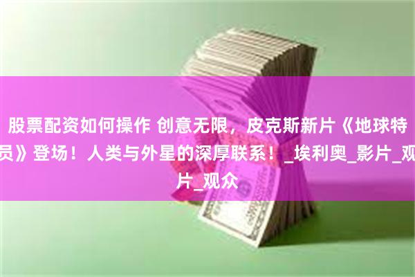 股票配资如何操作 创意无限，皮克斯新片《地球特派员》登场！人类与外星的深厚联系！_埃利奥_影片_观众