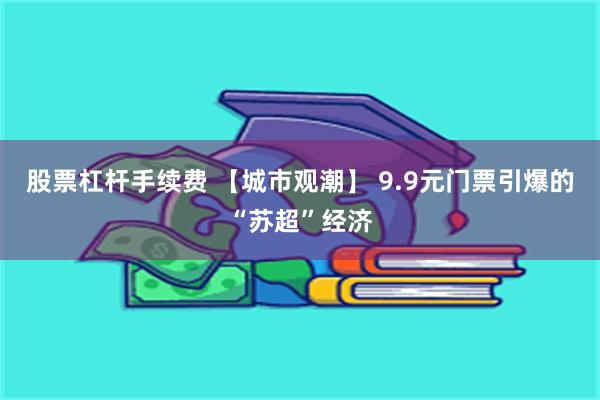 股票杠杆手续费 【城市观潮】 9.9元门票引爆的“苏超”经济
