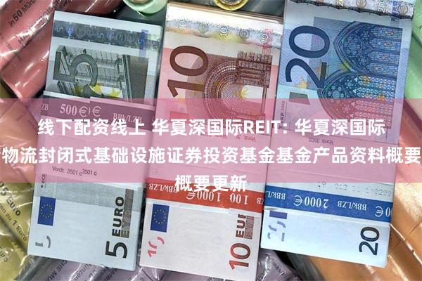 线下配资线上 华夏深国际REIT: 华夏深国际仓储物流封闭式基础设施证券投资基金基金产品资料概要更新