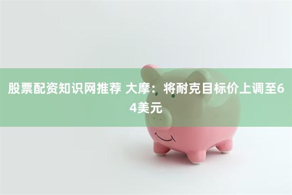 股票配资知识网推荐 大摩：将耐克目标价上调至64美元