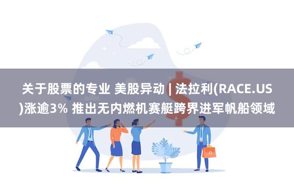关于股票的专业 美股异动 | 法拉利(RACE.US)涨逾3% 推出无内燃机赛艇跨界进军帆船领域
