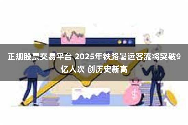 正规股票交易平台 2025年铁路暑运客流将突破9亿人次 创历史新高