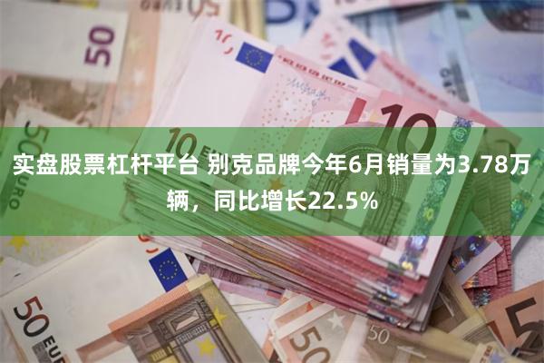 实盘股票杠杆平台 别克品牌今年6月销量为3.78万辆，同比增长22.5%