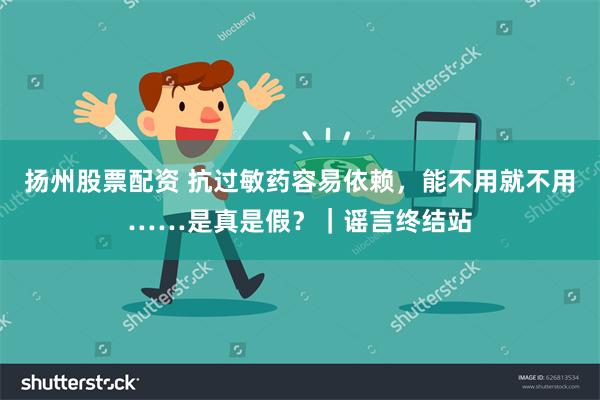 扬州股票配资 抗过敏药容易依赖，能不用就不用……是真是假？｜谣言终结站