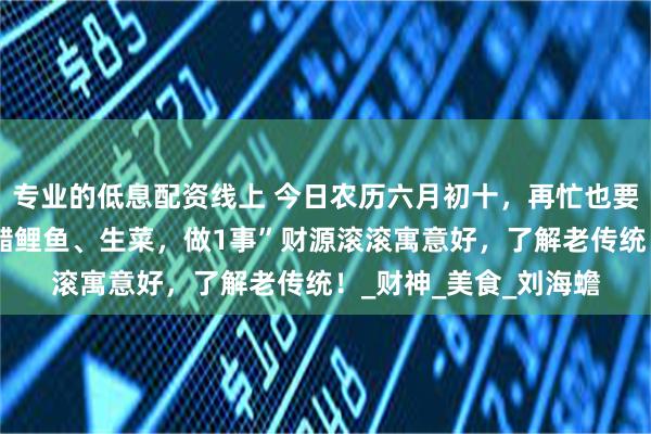 专业的低息配资线上 今日农历六月初十，再忙也要记得“吃桂花糕、糖醋鲤鱼、生菜，做1事”财源滚滚寓意好，了解老传统！_财神_美食_刘海蟾