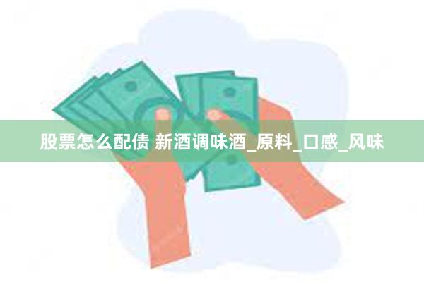 股票怎么配债 新酒调味酒_原料_口感_风味